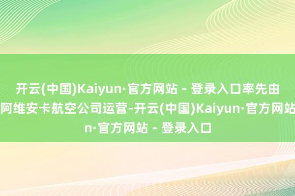 开云(中国)Kaiyun·官方网站 - 登录入口率先由萨尔瓦多的阿维安卡航空公司运营-开云(中国)Kaiyun·官方网站 - 登录入口