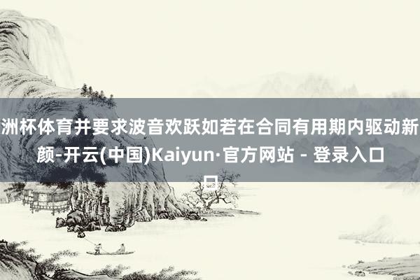 欧洲杯体育并要求波音欢跃如若在合同有用期内驱动新容颜-开云(中国)Kaiyun·官方网站 - 登录入口