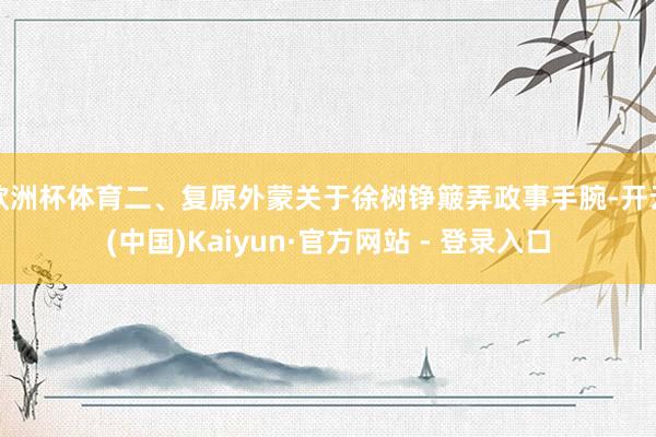 欧洲杯体育二、复原外蒙关于徐树铮簸弄政事手腕-开云(中国)Kaiyun·官方网站 - 登录入口