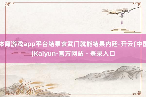 体育游戏app平台结果玄武门就能结果内廷-开云(中国)Kaiyun·官方网站 - 登录入口
