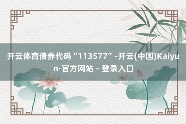 开云体育债券代码“113577”-开云(中国)Kaiyun·官方网站 - 登录入口