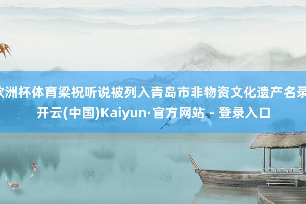 欧洲杯体育梁祝听说被列入青岛市非物资文化遗产名录-开云(中国)Kaiyun·官方网站 - 登录入口
