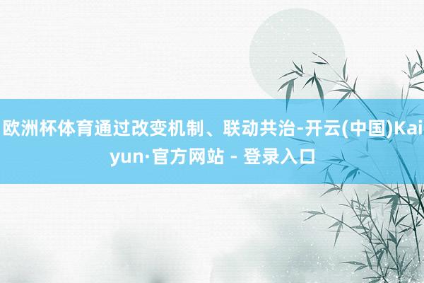 欧洲杯体育通过改变机制、联动共治-开云(中国)Kaiyun·官方网站 - 登录入口