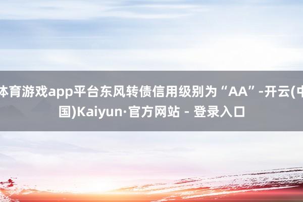 体育游戏app平台东风转债信用级别为“AA”-开云(中国)Kaiyun·官方网站 - 登录入口
