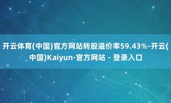 开云体育(中国)官方网站转股溢价率59.43%-开云(中国)Kaiyun·官方网站 - 登录入口