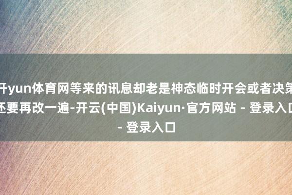 开yun体育网等来的讯息却老是神态临时开会或者决策还要再改一遍-开云(中国)Kaiyun·官方网站 - 登录入口