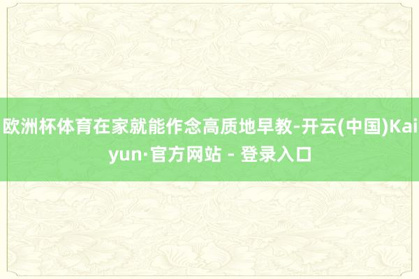 欧洲杯体育在家就能作念高质地早教-开云(中国)Kaiyun·官方网站 - 登录入口