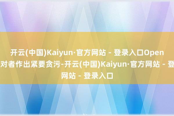 开云(中国)Kaiyun·官方网站 - 登录入口OpenAI向反对者作出紧要贪污-开云(中国)Kaiyun·官方网站 - 登录入口
