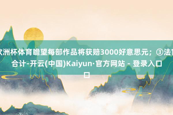 欧洲杯体育瞻望每部作品将获赔3000好意思元；③法官合计-开云(中国)Kaiyun·官方网站 - 登录入口