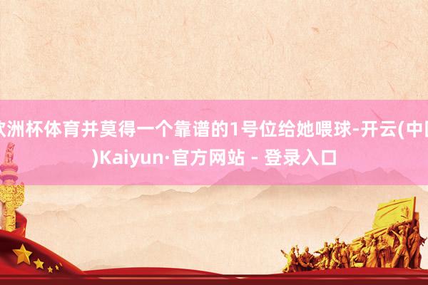 欧洲杯体育并莫得一个靠谱的1号位给她喂球-开云(中国)Kaiyun·官方网站 - 登录入口