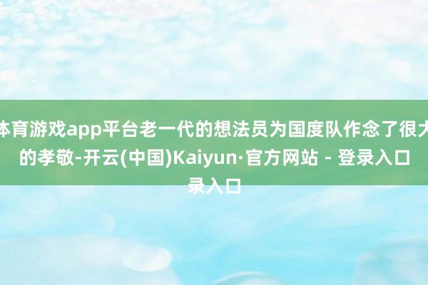 体育游戏app平台老一代的想法员为国度队作念了很大的孝敬-开云(中国)Kaiyun·官方网站 - 登录入口