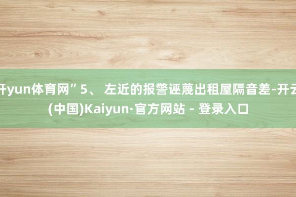 开yun体育网”5、 左近的报警诬蔑出租屋隔音差-开云(中国)Kaiyun·官方网站 - 登录入口