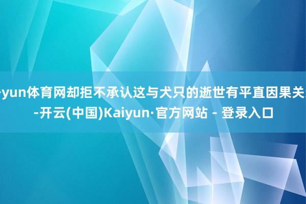 开yun体育网却拒不承认这与犬只的逝世有平直因果关连-开云(中国)Kaiyun·官方网站 - 登录入口