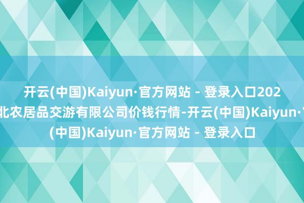 开云(中国)Kaiyun·官方网站 - 登录入口2025年9月27日南充川北农居品交游有限公司价钱行情-开云(中国)Kaiyun·官方网站 - 登录入口