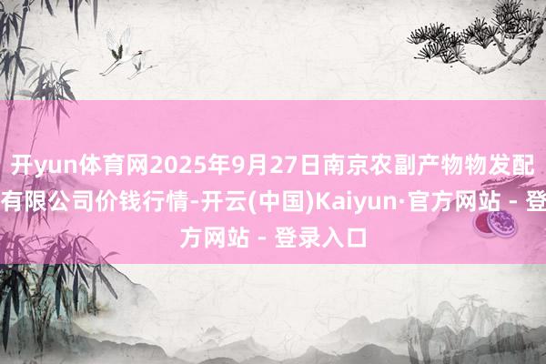 开yun体育网2025年9月27日南京农副产物物发配送中心有限公司价钱行情-开云(中国)Kaiyun·官方网站 - 登录入口