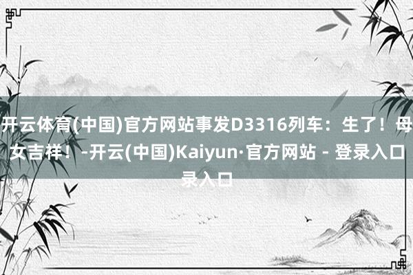 开云体育(中国)官方网站事发D3316列车：生了！母女吉祥！-开云(中国)Kaiyun·官方网站 - 登录入口