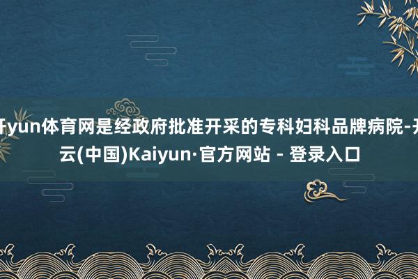 开yun体育网是经政府批准开采的专科妇科品牌病院-开云(中国)Kaiyun·官方网站 - 登录入口