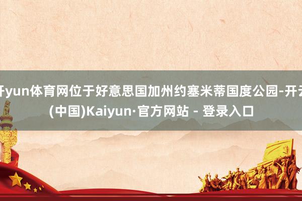 开yun体育网位于好意思国加州约塞米蒂国度公园-开云(中国)Kaiyun·官方网站 - 登录入口