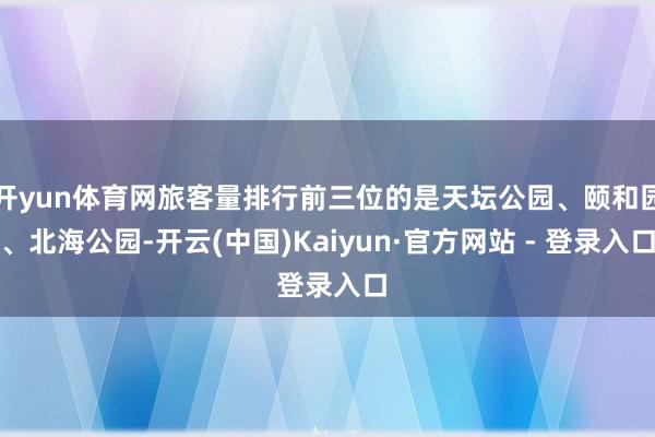 开yun体育网旅客量排行前三位的是天坛公园、颐和园、北海公园-开云(中国)Kaiyun·官方网站 - 登录入口