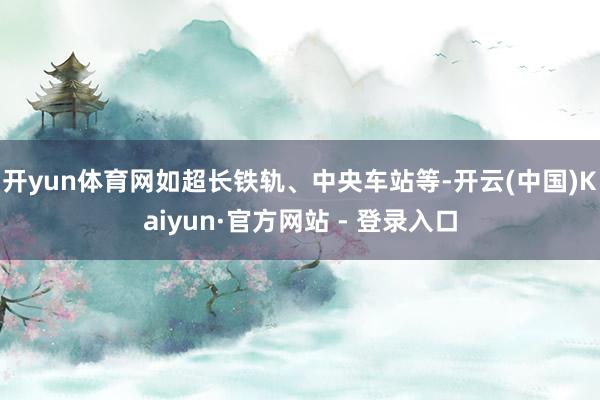 开yun体育网如超长铁轨、中央车站等-开云(中国)Kaiyun·官方网站 - 登录入口