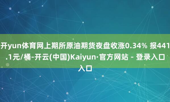 开yun体育网上期所原油期货夜盘收涨0.34% 报441.1元/桶-开云(中国)Kaiyun·官方网站 - 登录入口