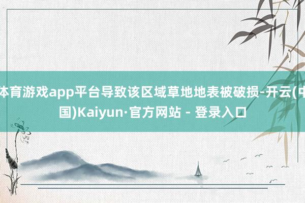 体育游戏app平台导致该区域草地地表被破损-开云(中国)Kaiyun·官方网站 - 登录入口
