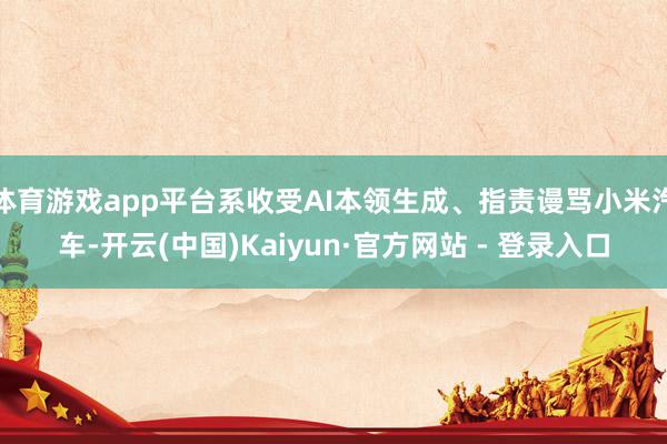 体育游戏app平台系收受AI本领生成、指责谩骂小米汽车-开云(中国)Kaiyun·官方网站 - 登录入口