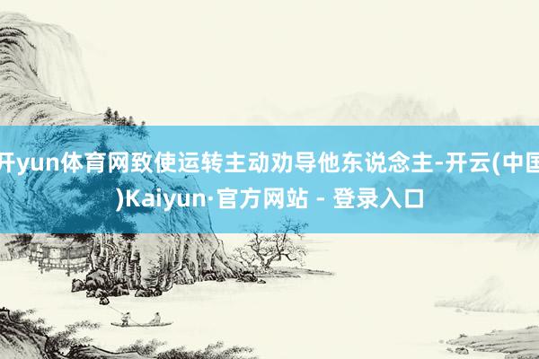 开yun体育网致使运转主动劝导他东说念主-开云(中国)Kaiyun·官方网站 - 登录入口