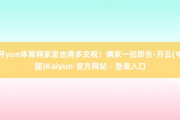 开yun体育网家里也得多交税!俩家一拍即合-开云(中国)Kaiyun·官方网站 - 登录入口