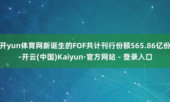 开yun体育网新诞生的FOF共计刊行份额565.86亿份-开云(中国)Kaiyun·官方网站 - 登录入口