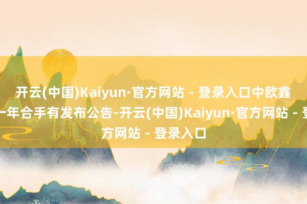 开云(中国)Kaiyun·官方网站 - 登录入口中欧鑫悦薪金一年合手有发布公告-开云(中国)Kaiyun·官方网站 - 登录入口