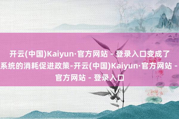 开云(中国)Kaiyun·官方网站 - 登录入口变成了一个相对系统的消耗促进政策-开云(中国)Kaiyun·官方网站 - 登录入口