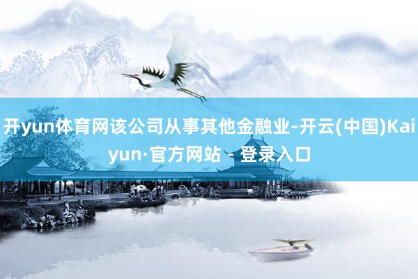 开yun体育网该公司从事其他金融业-开云(中国)Kaiyun·官方网站 - 登录入口