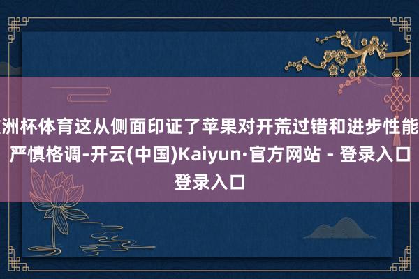 欧洲杯体育这从侧面印证了苹果对开荒过错和进步性能的严慎格调-开云(中国)Kaiyun·官方网站 - 登录入口