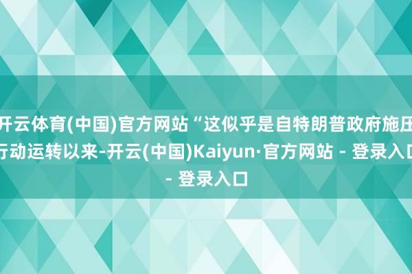 开云体育(中国)官方网站“这似乎是自特朗普政府施压行动运转以来-开云(中国)Kaiyun·官方网站 - 登录入口