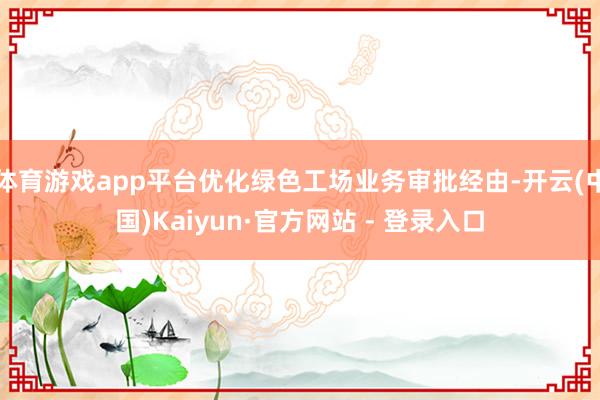 体育游戏app平台优化绿色工场业务审批经由-开云(中国)Kaiyun·官方网站 - 登录入口