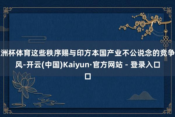欧洲杯体育这些秩序赐与印方本国产业不公说念的竞争上风-开云(中国)Kaiyun·官方网站 - 登录入口