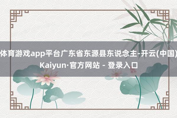 体育游戏app平台广东省东源县东说念主-开云(中国)Kaiyun·官方网站 - 登录入口