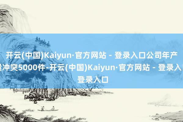 开云(中国)Kaiyun·官方网站 - 登录入口公司年产量冲突5000件-开云(中国)Kaiyun·官方网站 - 登录入口