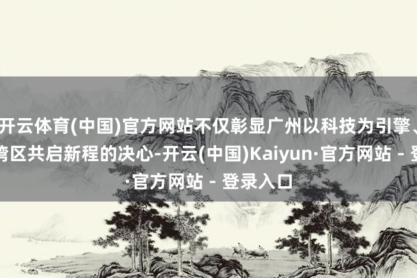 开云体育(中国)官方网站不仅彰显广州以科技为引擎、联动大湾区共启新程的决心-开云(中国)Kaiyun·官方网站 - 登录入口