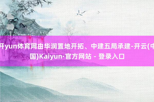 开yun体育网由华润置地开拓、中建五局承建-开云(中国)Kaiyun·官方网站 - 登录入口