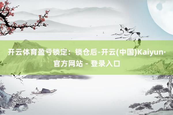 开云体育　　盈亏锁定：锁仓后-开云(中国)Kaiyun·官方网站 - 登录入口