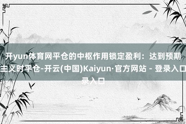 开yun体育网　　平仓的中枢作用　　锁定盈利：达到预期主义时平仓-开云(中国)Kaiyun·官方网站 - 登录入口