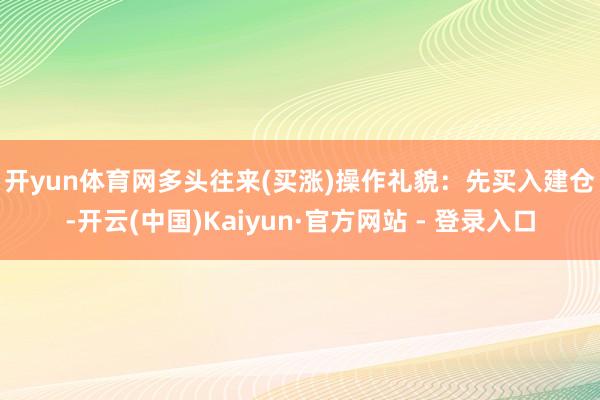 开yun体育网　　多头往来(买涨)　　操作礼貌：先买入建仓-开云(中国)Kaiyun·官方网站 - 登录入口