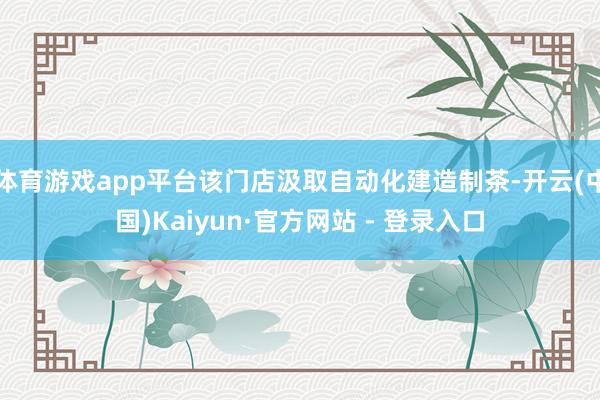 体育游戏app平台该门店汲取自动化建造制茶-开云(中国)Kaiyun·官方网站 - 登录入口