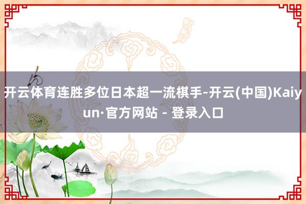 开云体育连胜多位日本超一流棋手-开云(中国)Kaiyun·官方网站 - 登录入口