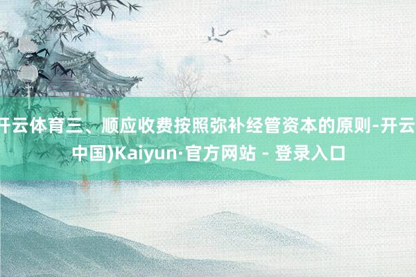 开云体育三、顺应收费按照弥补经管资本的原则-开云(中国)Kaiyun·官方网站 - 登录入口