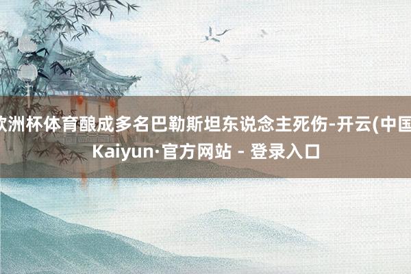 欧洲杯体育酿成多名巴勒斯坦东说念主死伤-开云(中国)Kaiyun·官方网站 - 登录入口