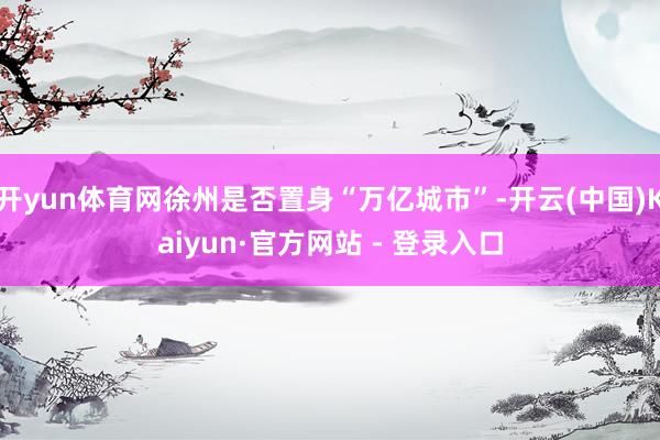 开yun体育网徐州是否置身“万亿城市”-开云(中国)Kaiyun·官方网站 - 登录入口