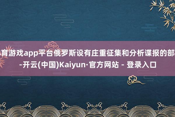 体育游戏app平台俄罗斯设有庄重征集和分析谍报的部门-开云(中国)Kaiyun·官方网站 - 登录入口